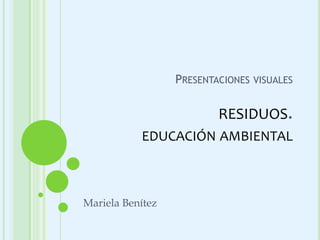 PRESENTACIONES VISUALES

RESIDUOS.
EDUCACIÓN AMBIENTAL

Mariela Benítez

 