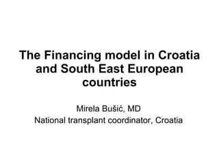 The Financing model in Croatia and South East European countries Mirela Bušić, MD National transplant coordinator, Croatia 