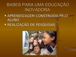BASES PARA UMA EDUCAÇÃO
           INOVADORA
   APRENDIZAGEM CONSTRUÍDA PELO
    ALUNO
   REALIZAÇÃO DE PESQUISAS
 