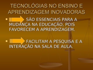 TECNOLÓGIAS NO ENSINO E
    APRENDIZAGEM INOVADORAS
         SÃO ESSENCIAIS PARA A
    MUDANÇA NA EDUCAÇÃO, POIS
    FAVORECEM A APRENDIZAGEM.

          FACILITAM A PESQUISA E A
    INTERAÇÃO NA SALA DE AULA.
 