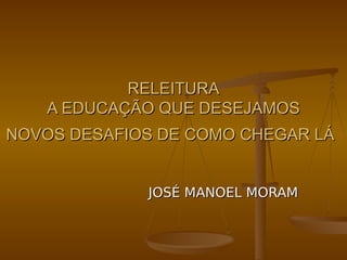 RELEITURA
   A EDUCAÇÃO QUE DESEJAMOS
NOVOS DESAFIOS DE COMO CHEGAR LÁ


             JOSÉ MANOEL MORAM
 