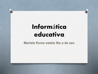 Informática
educativa
Mariela flores estela 5to a de sec
 