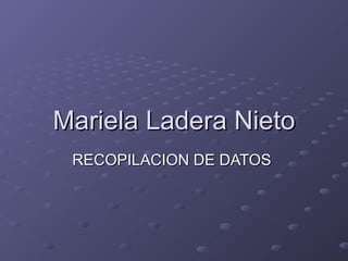 Mariela Ladera NietoMariela Ladera Nieto
RECOPILACION DE DATOSRECOPILACION DE DATOS
 