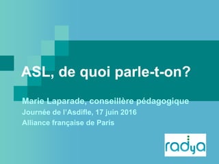 ASL, de quoi parle-t-on?
Marie Laparade, conseillère pédagogique
Journée de l’Asdifle, 17 juin 2016
Alliance française de Paris
 