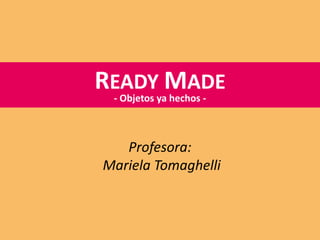 Profesora:
Mariela Tomaghelli
READY MADE
- Objetos ya hechos -
 