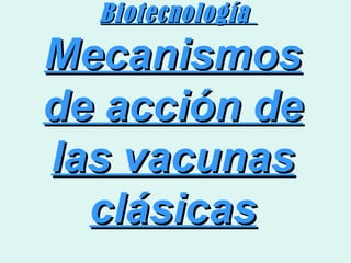 Biotecnología
Mecanismos
de acción de
las vacunas
  clásicas
 