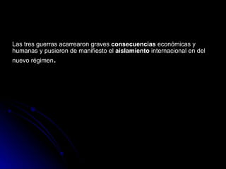Las tres guerras acarrearon graves  consecuencias  económicas y humanas y pusieron de manifiesto el  aislamiento  internacional en del nuevo régimen . 