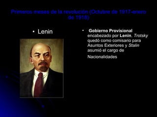 Primeros meses de la revolución (Octubre de 1917-enero de 1918) Lenin    Gobierno Provisional  encabezado por  Lenin .  Trotsky  quedó como comisario para Asuntos Exteriores y  Stalin  asumió el cargo de Nacionalidades   