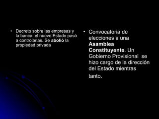Decreto sobre las empresas y la banca: el nuevo Estado pasó a controlarlas. Se  abolió  la propiedad privada  Convocatoria de elecciones a una  Asamblea Constituyente . Un Gobierno Provisional  se hizo cargo de la dirección del Estado mientras tanto .   