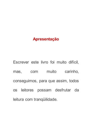 Apresentação
Escrever este livro foi muito difícil,
mas, com muito carinho,
conseguimos, para que assim, todos
os leitores possam desfrutar da
leitura com tranqüilidade.
 