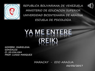 REPUBLICA BOLIVARIANA DE VENEZUELA
MINISTERIO DE EDUCACION SUPERIOR
UNIVERSIDAD BICENTENARIA DE ARAGUA
ESCUELA DE PSICOLOGIA
NOMBRE: MARIELENA
GONZALEZ
CI: 23.528.484
PROF: LUIGGI MARQUEZ
MARACAY - EDO ARAGUA
02/02/2017
 