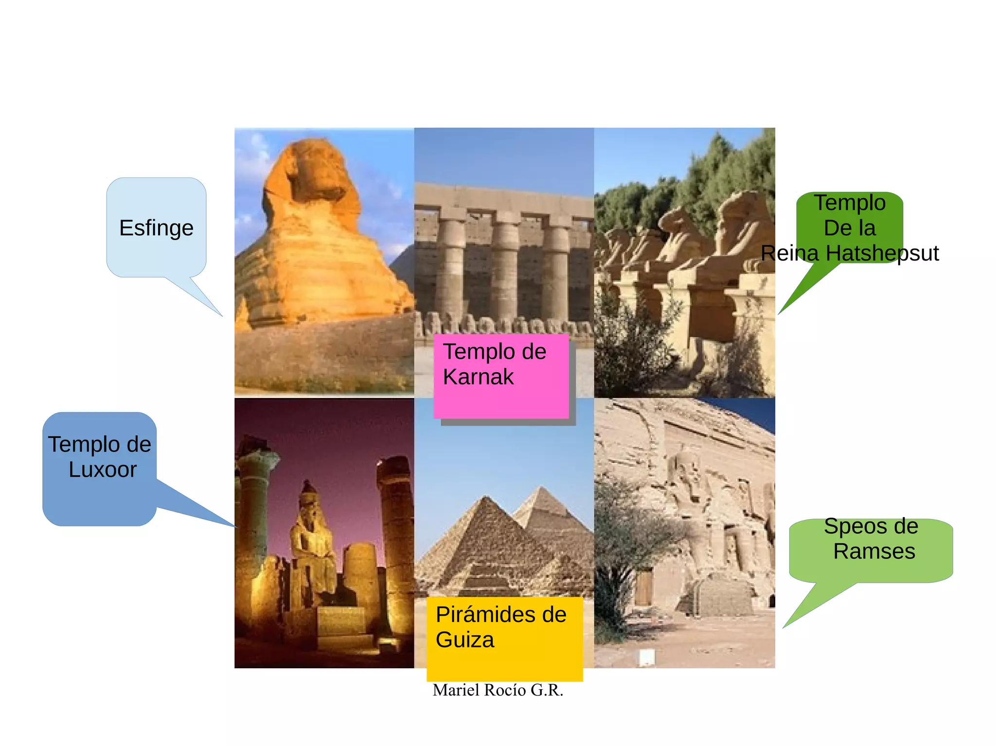 Mariel Rocío G.R.
Pr
Esfinge
Templo de
Karnak
Templo de
Karnak
Templo de
Luxoor
Pirámides de
Guiza
Templo
De la
Reina Hatshepsut
Speos de
Ramses