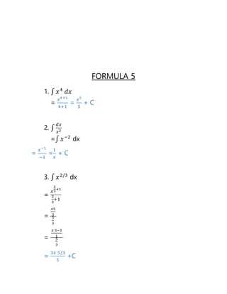FORMULA 5
1. ∫ 𝑥4
𝑑𝑥
=
𝑥4+1
4+1
=
𝑥5
5
+ C
2. ∫
𝑑𝑥
𝑥2
=∫ 𝑥−2
dx
=
𝑥−1
−1
=
1
𝑥
+ C
3. ∫ 𝑥2/3
dx
=
𝑥
2
3
+1
2
3
+1
=
𝑥5
3
5
3
=
𝑥 5−3
1
5
3
=
3𝑥 5/3
5
+C
 