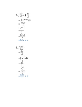 4. ∫
𝑑𝑥
√ 𝑋
= ∫
𝑑𝑥
𝑥
1
2
= ∫ 𝑥−1/2
dx
=
𝑥1/2
1/2
=
𝑥1/2
1
1
2
=
2𝑥 1/2
1
=2√ 𝑥 + c
5. ∫
𝑑𝑥
3√ 𝑥
=
𝑑𝑥
𝑥
1
3
=∫ 𝑥−
1
3dx
=
𝑥
2
3
2
3
=
𝑥2/3
1
2
3
=
3𝑥43
2
+ c
 