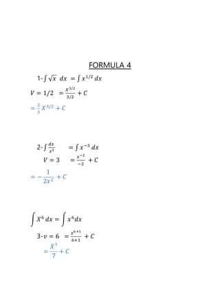 FORMULA 4
1-∫ √ 𝑥 𝑑𝑥 = ∫ 𝑥1/2
𝑑𝑥
𝑉 = 1/2 =
𝑋3/2
3/2
+ 𝐶
=
2
3
𝑋3/2
+ 𝐶
2-∫
𝑑𝑥
𝑥3
= ∫ 𝑥−3
𝑑𝑥
𝑉 = 3 =
𝑥−2
−2
+ 𝐶
= −
1
2𝑥2
+ 𝐶
∫ 𝑋6
𝑑𝑥 = ∫ 𝑥6
𝑑𝑥
3- 𝑣 = 6 =
𝑥6+1
6+1
+ 𝐶
=
𝑋7
7
+ 𝐶
 