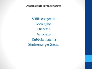 As causas da surdocegueira:
Sífilis congênita
Meningite
Diabetes
Acidentes
Rubéola materna
Síndromes genéticas.
 