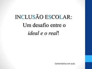 INCLUSÃO ESCOLAR:
Um desafio entre o
ideal e o real!
Comentários em aula.
 