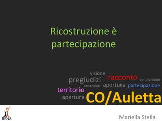 Ricostruzione è
partecipazione

              visione
     pregiudizi racconto            condivisione
          creazione   apertura partecipazione
 territorio
  apertura
              CO/Auletta
                            Mariella Stella
 