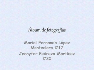 Álbum de fotografías
Mariel Fernanda López
Monteclaro #17
Jennyfer Pedraza Martínez
#30
 