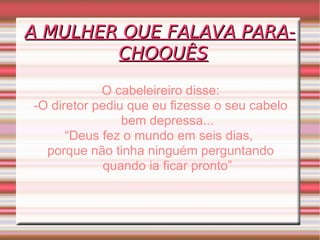 A MULHER QUE FALAVA PARA-CHOQUÊS O cabeleireiro disse: -O diretor pediu que eu fizesse o seu cabelo bem depressa... “ Deus fez o mundo em seis dias,  porque não tinha ninguém perguntando quando ia ficar pronto” 