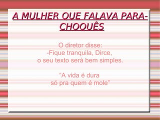 A MULHER QUE FALAVA PARA-CHOQUÊS O diretor disse: -Fique tranquila, Dirce,  o seu texto será bem simples. “ A vida é dura  só pra quem é mole” 