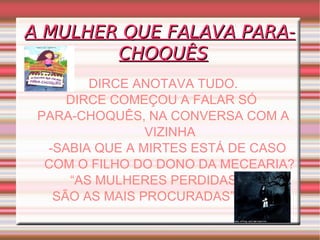 A MULHER QUE FALAVA PARA-CHOQUÊS DIRCE ANOTAVA TUDO. DIRCE COMEÇOU A FALAR SÓ  PARA-CHOQUÊS, NA CONVERSA COM A VIZINHA -SABIA QUE A MIRTES ESTÁ DE CASO COM O FILHO DO DONO DA MECEARIA? “ AS MULHERES PERDIDAS SÃO AS MAIS PROCURADAS” 