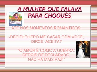 A MULHER QUE FALAVA PARA-CHOQUÊS ATÉ NOS MOMENTOS ROMÂNTICOS: -DECIDI:QUERO ME CASAR COM VOCÊ, DIRCE, ACEITA? “ O AMOR É COMO A GUERRA: DEPOIS DE DECLARADO, NÃO HÁ MAIS PAZ!” 