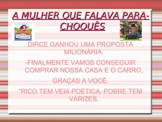 A MULHER QUE FALAVA PARA-CHOQUÊS DIRCE GANHOU UMA PROPOSTA MILIONÁRIA. -FINALMENTE VAMOS CONSEGUIR COMPRAR NOSSA CASA E O CARRO, GRAÇAS A VOCÊ. “ RICO TEM VEIA POÉTICA, POBRE TEM VARIZES. 