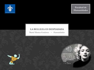 Facultad de
Humanidades

LA BELLEZA ES DESPIADADA
Mariel Manica Gutiérrez ~ Humanidades

 