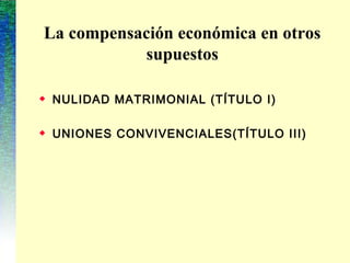La compensación económica en otros
supuestos
x NULIDAD MATRIMONIAL (TÍTULO I)
x UNIONES CONVIVENCIALES(TÍTULO III)
 