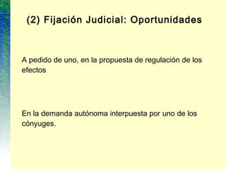 (2) Fijación Judicial: Oportunidades
A pedido de uno, en la propuesta de regulación de los
efectos
En la demanda autónoma interpuesta por uno de los
cónyuges.
 