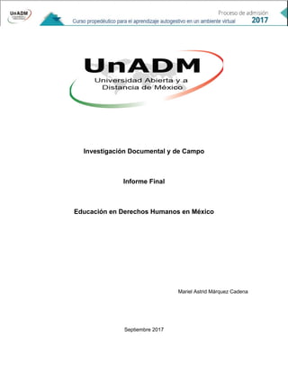 Investigación Documental y de Campo
Informe Final
Educación en Derechos Humanos en México
Mariel Astrid Márquez Cadena
Septiembre 2017
 