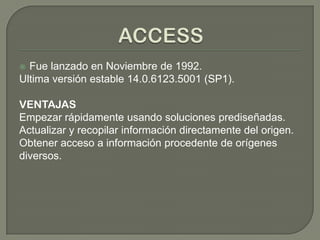  Fue lanzado en Noviembre de 1992.
Ultima versión estable 14.0.6123.5001 (SP1).
VENTAJAS
Empezar rápidamente usando soluciones prediseñadas.
Actualizar y recopilar información directamente del origen.
Obtener acceso a información procedente de orígenes
diversos.
 