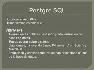 Surgió en el año 1982.
Ultima versión estable 9.2.3
VENTAJAS
Herramientas gráficas de diseño y administración de
bases de datos.
Puede operar sobre distintas
plataformas, incluyendo Linux, Windows, Unix, Solaris y
MacOS X.
Estabilidad y confiabilidad: No se han presentado caídas
de la base de datos.
 