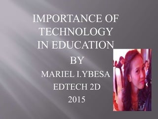 IMPORTANCE OF
TECHNOLOGY
IN EDUCATION
BY
MARIEL I.YBESA
EDTECH 2D
2015
 