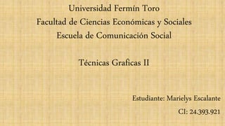 Universidad Fermín Toro
Facultad de Ciencias Económicas y Sociales
Escuela de Comunicación Social
Técnicas Graficas II
Estudiante: Marielys Escalante
CI: 24.393.921
 
