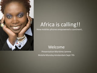 Africa is calling!!
How mobiles phones empowered a continent..




          Welcome
   Presentation Mariéme Jamme
 Mobile Monday Amsterdam Sept 7th
 