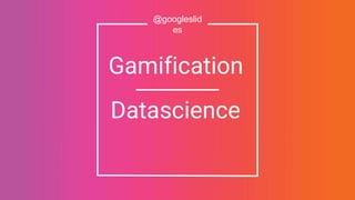 @googleslid
es
Gamification
Datascience
 