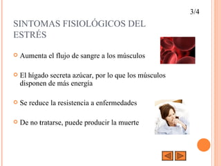SINTOMAS FISIOLÓGICOS DEL  ESTRÉS Aumenta el flujo de sangre a los músculos El hígado secreta azúcar, por lo que los músculos disponen de más energía Se reduce la resistencia a enfermedades De no  tratarse, puede producir la muerte 3/4 