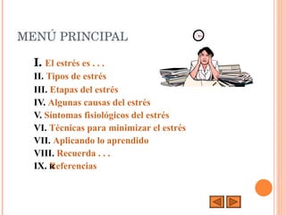 MENÚ PRINCIPAL I.   El estrés es . . .   II.  Tipos de estrés III.  Etapas del estrés     IV.  Algunas causas del estrés V.  Síntomas fisiológicos del estrés VI.  Técnicas para minimizar el estrés VII.  Aplicando lo aprendido VIII.  Recuerda . . . IX.  Referencias 