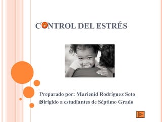 CONTROL DEL ESTRÉS Preparado por: Marienid Rodríguez Soto Dirigido a estudiantes de Séptimo Grado 