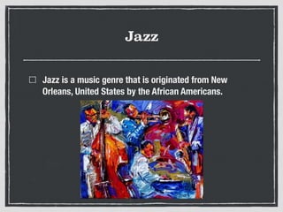 Jazz
Jazz is a music genre that is originated from New
Orleans, United States by the African Americans.
 