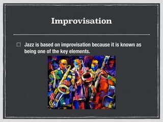 Improvisation
Jazz is based on improvisation because it is known as
being one of the key elements.
 