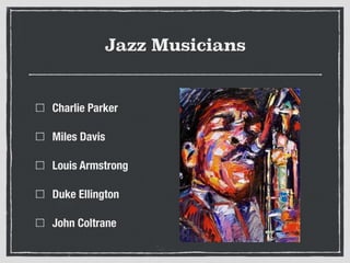Jazz Musicians
Charlie Parker
Miles Davis
Louis Armstrong
Duke Ellington
John Coltrane
 