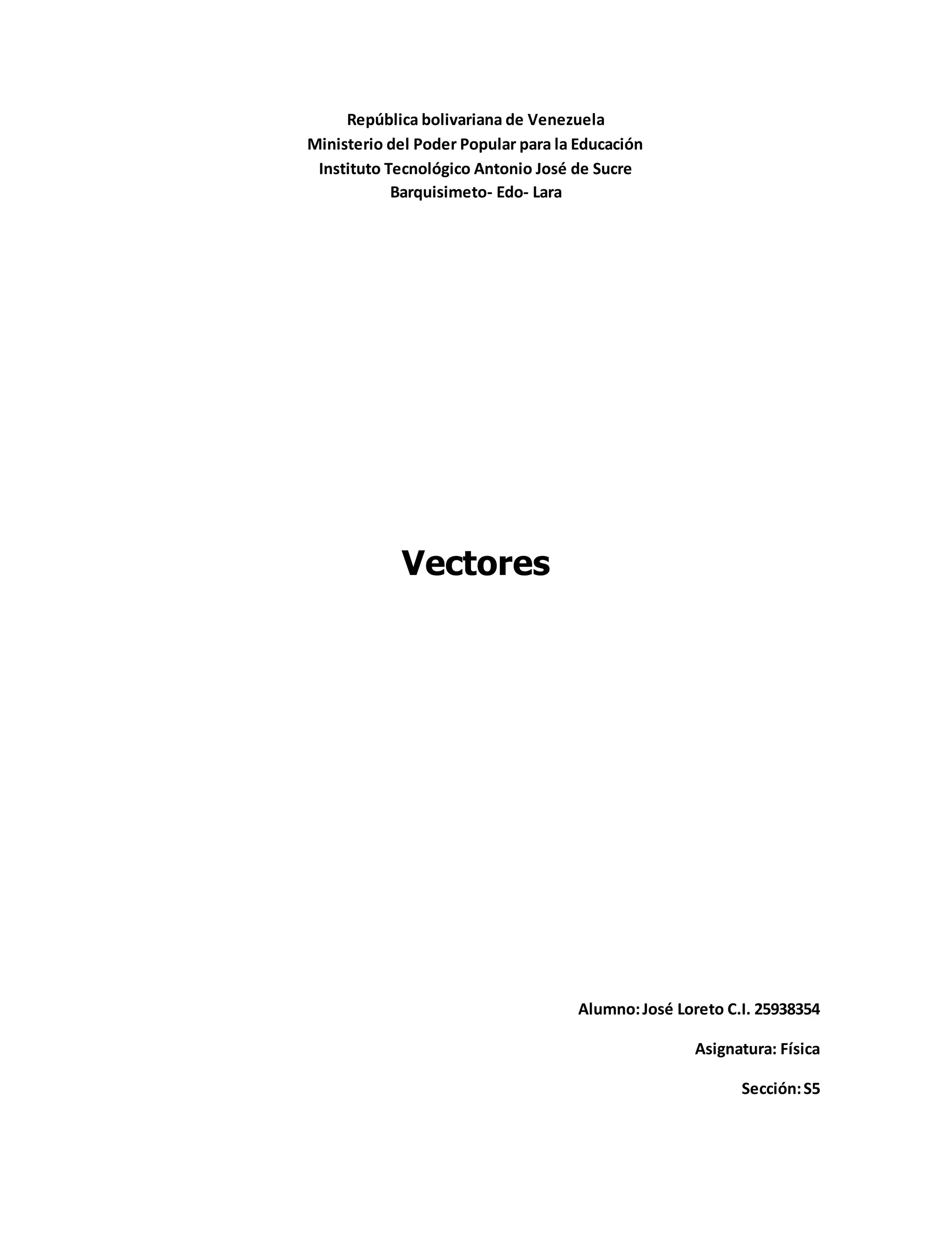 República bolivariana de Venezuela
Ministerio del Poder Popular para la Educación
Instituto Tecnológico Antonio José de Sucre
Barquisimeto- Edo- Lara
Vectores
Alumno:José Loreto C.I. 25938354
Asignatura: Física
Sección:S5