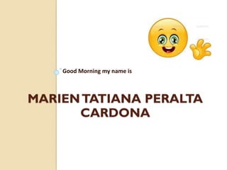 Good Morning my name is

MARIEN TATIANA PERALTA
CARDONA

 