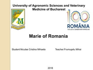 University of Agronomic Sciences and Veterinary
Medicine of Bucharest
Marie of Romania
Student:Niculae Cristina Mihaela Teacher:Frumuşelu Mihai
2018
 