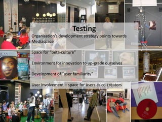 TestingOrganisation’s development strategy points towards MediaspaceSpace for “beta-culture” Environment for innovation to up-grade ourselves Development of ”user familiarity”User involvement – space for users as co-creators