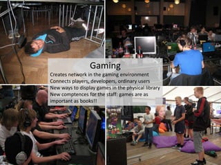 GamingCreatesnetwork in the gamingenvironmentConnectsplayers, developers, ordinaryusersNew ways to display games in the physicallibraryNew comptences for the staff: games are as important as books!!
