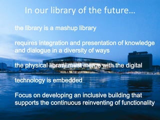 In ourlibrary of the future…the library is a mashup libraryrequires integration and presentation of knowledgeand dialogue in a diversity of waysthe physical library must merge with the digitaltechnology is embedded Focus on developing an inclusive building thatsupports the continuous reinventing of functionality 